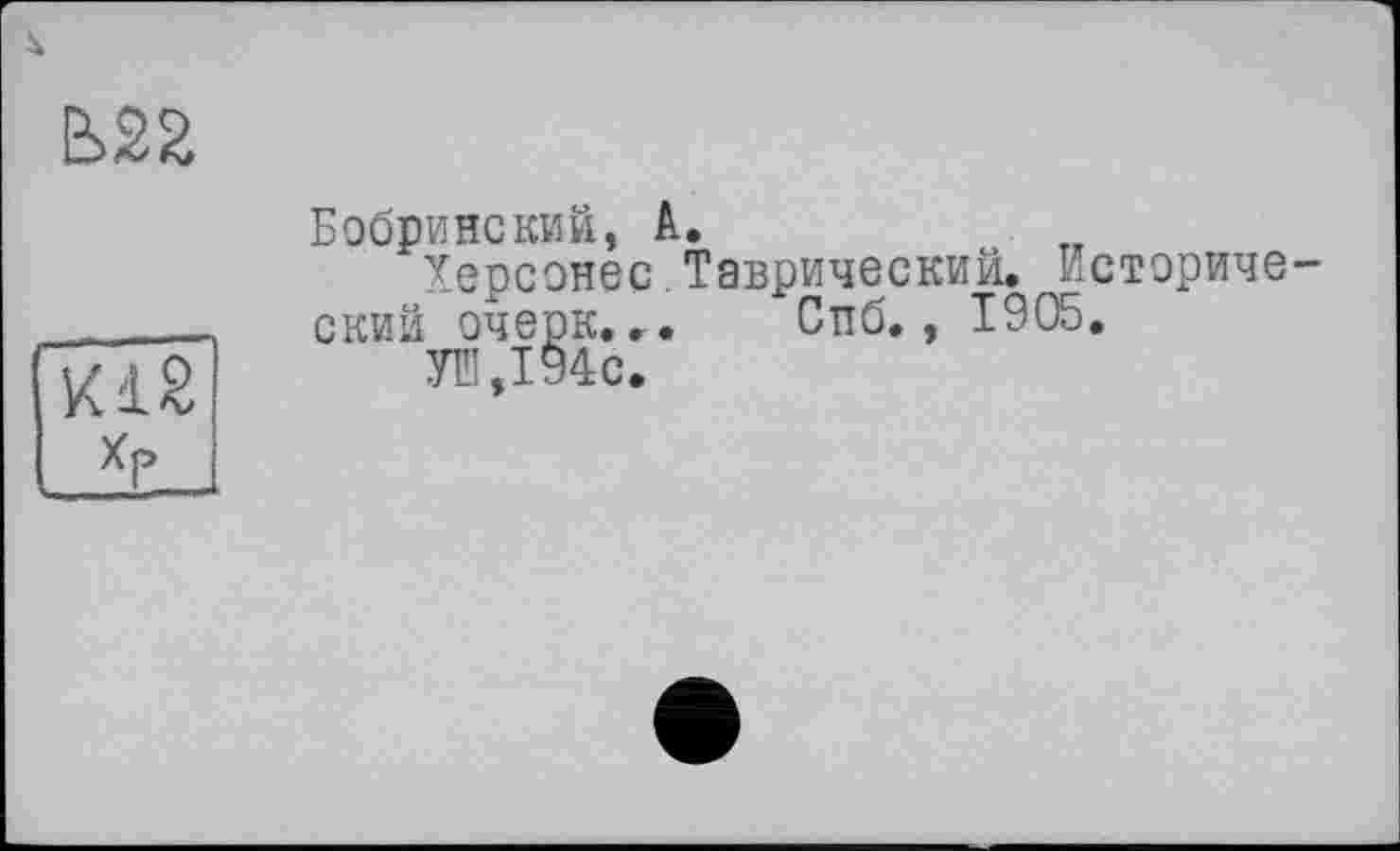 ﻿Ê>22
К12 Хр
Бобринский, А.
Херсонес.Таврический. Бсториче-ский очерк... Спб., 1905.